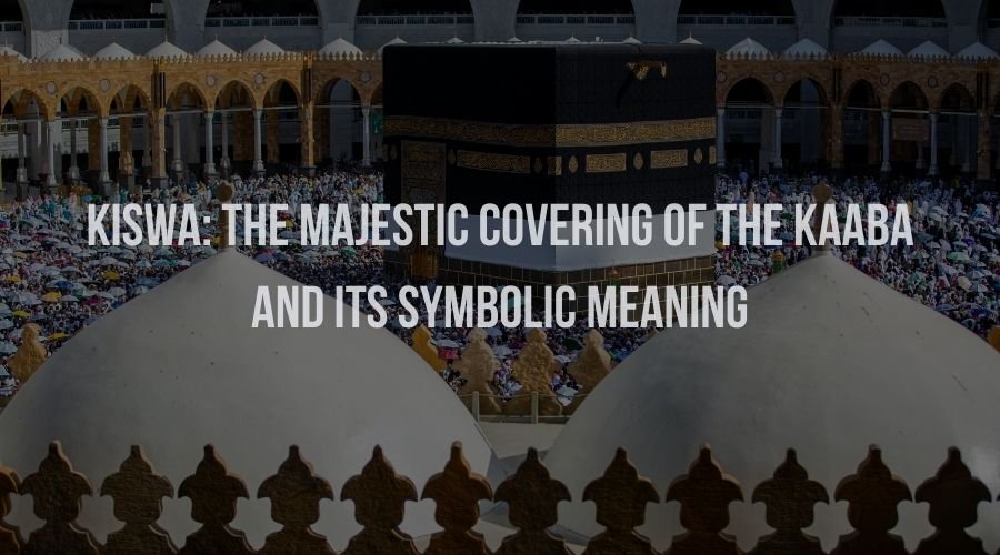 Kiswa: The Majestic Covering of the Kaaba and Its Symbolic Meaning