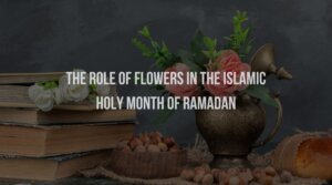 The Role of Flowers in the Islamic Holy Month of Ramadan
