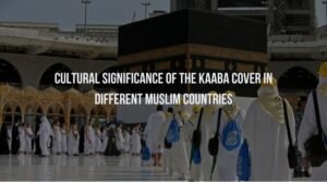 Cultural Significance of the Kaaba Cover in Different Muslim Countries