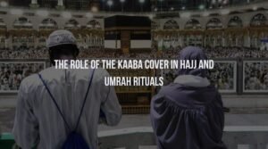 The Role of the Kaaba Cover in Hajj and Umrah Rituals