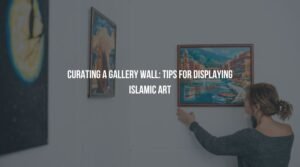 Curating a Gallery Wall: Tips for Displaying Islamic Art