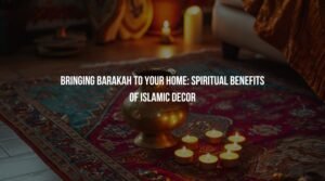Bringing Barakah to Your Home: Spiritual Benefits of Islamic Decor
