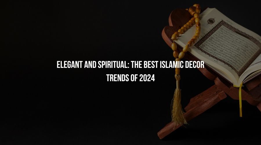 Elegant and Spiritual: The Best Islamic Decor Trends of 2024