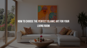 How to Choose the Perfect Islamic Art for Your Living Room